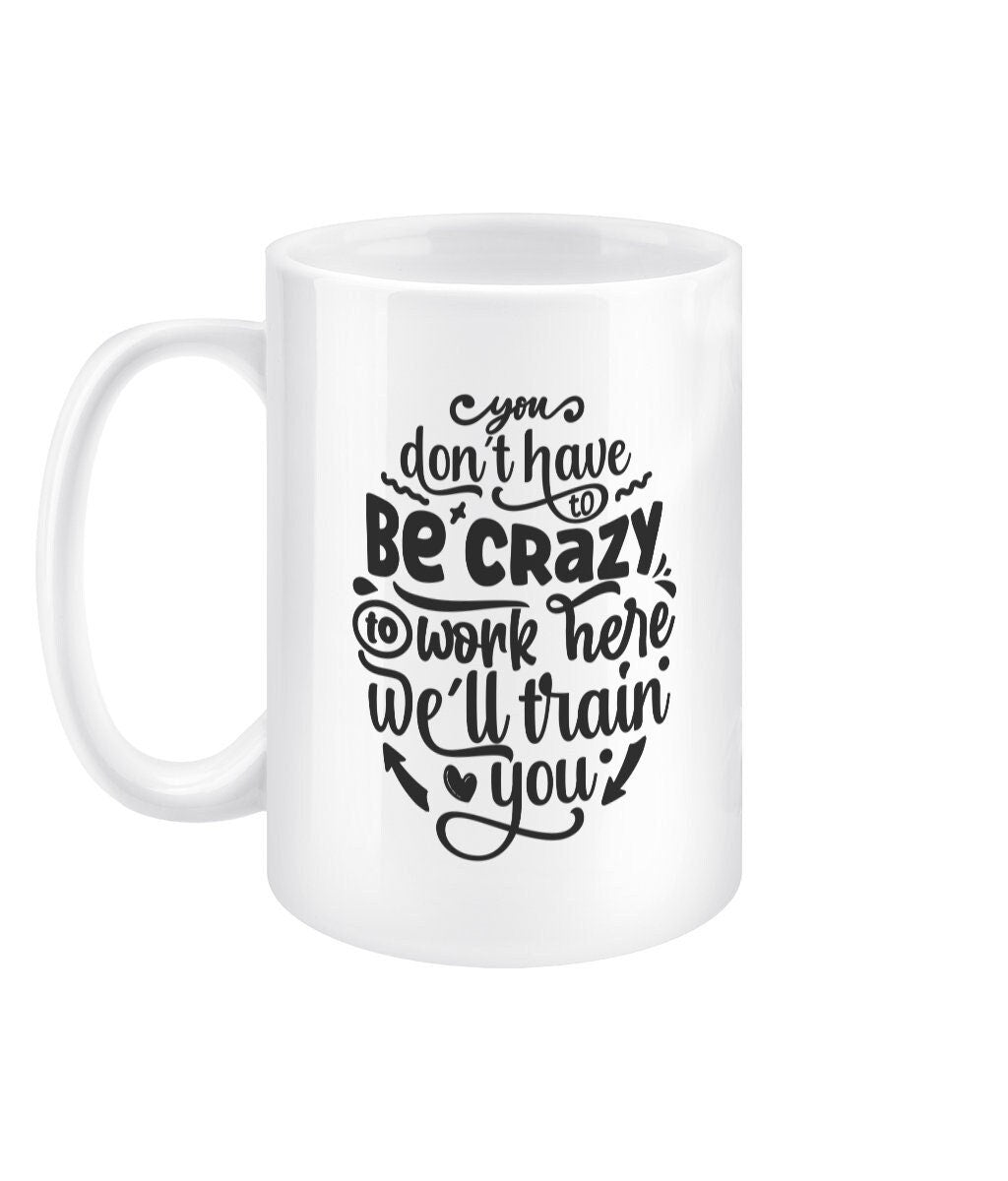 You don't have to be crazy to work here, we'll train you funny office mug - BoundlessLoveStore - Funny Sarcastic Quirky Mug